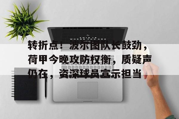 金年会登录入口-转折点！波尔图队长鼓劲，荷甲今晚攻防权衡，质疑声仍在，资深球员宣示担当