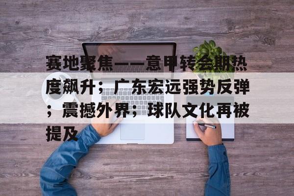 赛地聚焦——意甲转会期热度飙升；广东宏远强势反弹；震撼外界；球队文化再被提及